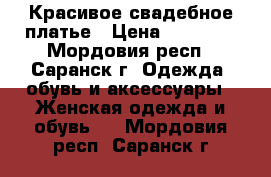 Красивое свадебное платье › Цена ­ 11 000 - Мордовия респ., Саранск г. Одежда, обувь и аксессуары » Женская одежда и обувь   . Мордовия респ.,Саранск г.